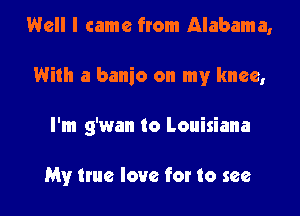 Well I came from Alabama,
With a banio on my knee,

I'm g'wan to Louisiana

My hue love for to see