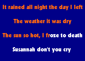 It rained all night the day I left
The weather it was dry
The sun so hot, I froze to death

Susannah don't you cry