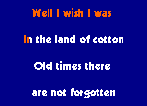 Well I wish I was

in the land of cotton

Old times there

are not forgotten