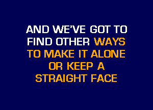 AND WE'VE GOT TO
FIND OTHER WAYS
TO MAKE IT ALONE
OR KEEP A
STRAIGHT FACE

g