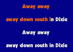 Away away
away down south in Dixie

Away away

away down south in Dixie