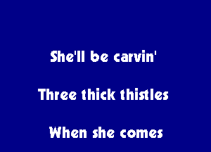 She'll be carvin'

Three thick thistlcs

When she comes