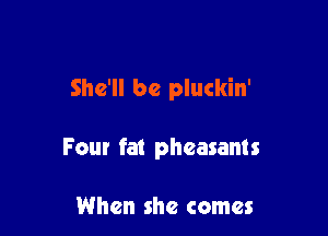 She'll be pluckin'

Four fat pheasants

When she comes