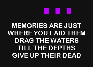 MEMORIES AREJUST
WHEREYOU LAID THEM
DRAG THEWATERS
TILL THE DEPTHS
GIVE UP THEIR DEAD