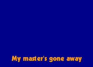 My master's gone away