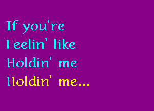 If you're
Feelin' like

Holdin' me
Holdin' me...