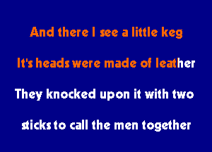 And there I see a little keg
It's heads were made of leather
They knocked upon it with two

sticksto call the men together