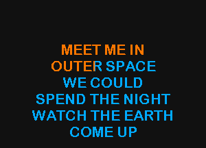 MEETMEIN
OUTERSPACE
WECOUU)
SPEND THE NIGHT

WATCH THE EARTH
COME UP I