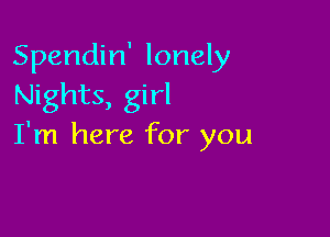 Spendin' lonely
Nights, girl

I'm here for you