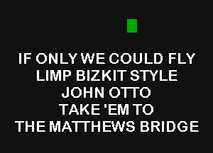 IF ONLYWE COULD FLY
LIMP BIZKIT STYLE
JOHN OTI'O
TAKE'EM T0
THEMATI'HEWS BRIDGE