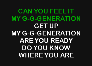GETUP

MY G-G-GENERATION
ARE YOU READY
DO YOU KNOW
WHERE YOU ARE