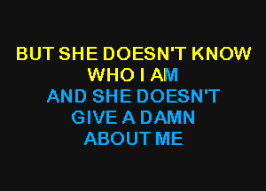 BUT SHE DOESN'T KNOW
WHO I AM

AND SHE DOESN'T
GIVE A DAMN
ABOUTME