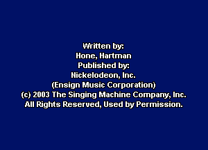 Written bye
Hone, Hartman
Published byr
Nickelodeon. Inc.
(Ensign Music Corporation)
(c) 2003 The Singing Machine Company. Inc.
All Rights Reserved, Used by Permission.