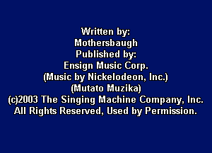Written byi
Mothersbaugh
Published byi
Ensign Music Corp.
(Music by Nickelodeon, Inc.)
(Mutato Muzika)
(CJZUUB The Singing Machine Company, Inc.
All Rights Reserved, Used by Permission.