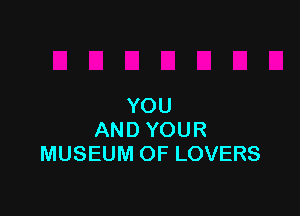 YOU

AND YOUR
MUSEUM OF LOVERS