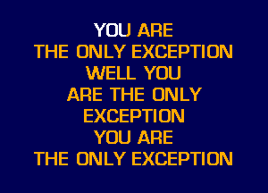 YOU ARE
THE ONLY EXCEPTION
WELL YOU
ARE THE ONLY
EXCEPTION
YOU ARE
THE ONLY EXCEPTION