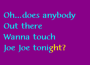 Oh... does anybody
Out there

Wanna touch
Joe Joe tonight?