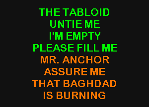 THETABLOID
UNTIE ME
I'M EMPTY

PLEASE FILL ME

MR. ANCHOR

ASSURE ME

THAT BAGHDAD
IS BURNING l