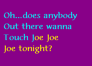 Oh...does anybody
Out there wanna

Touch Joe Joe
Joe tonight?