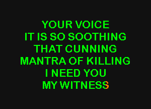 YOUR VOICE
IT IS SO SOOTHING
THATCUNNING

MANTRA OF KILLING
I NEED YOU
MY WITNESS