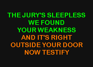 THEJURY'S SLEEPLESS
WE FOUND
YOURWEAKNESS
AND IT'S RIGHT
OUTSIDEYOUR DOOR
NOW TESTIFY