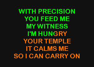 WITH PRECISION
YOU FEED ME
MYWITNESS

I'M HUNGRY
YOUR TEMPLE
IT CALMS ME
SO I CAN CARRY ON