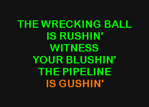 THE WRECKING BALL
IS RUSHIN'
WITNESS

YOUR BLUSHIN'
THE PIPELINE
IS GUSHIN'