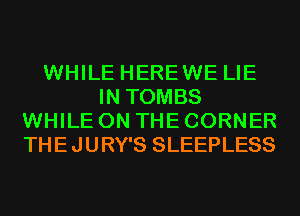 WHILE HEREWE LIE
IN TOMBS
WHILE ON THE CORNER
THEJURY'S SLEEPLESS