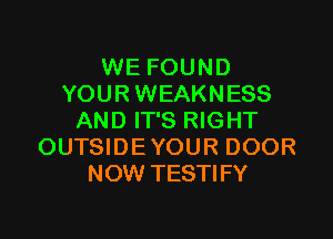 WE FOUND
YOURWEAKNESS

AND IT'S RIGHT
OUTSIDEYOUR DOOR
NOW TESTIFY