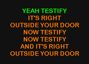 YEAH TESTIFY
IT'S RIGHT
OUTSIDEYOUR DOOR
NOW TESTIFY
NOW TESTIFY
AND IT'S RIGHT
OUTSIDEYOUR DOOR