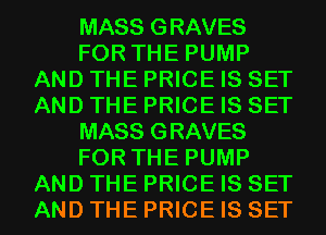 MASS GRAVES
FOR THE PUMP
AND THE PRICE IS SET
AND THE PRICE IS SET
MASS GRAVES
FOR THE PUMP
AND THE PRICE IS SET
AND THE PRICE IS SET