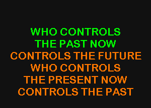 WHO CONTROLS
THE PAST NOW
CONTROLS THE FUTURE
WHO CONTROLS
THE PRESENT NOW
CONTROLS THE PAST