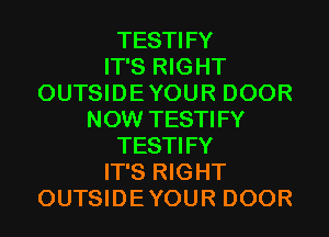 TESTIFY
IT'S RIGHT
OUTSIDEYOUR DOOR
NOW TESTIFY
TESTIFY
IT'S RIGHT
OUTSIDEYOUR DOOR