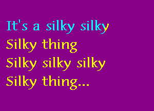 It's a silky silky
Silky thing

Silky silky silky
Silky thing...