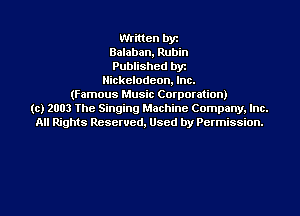Written by
Balaban, Rubin
Published byt
Nickelodeon, Inc.
(Famous Music Corporation)
(c) 2003 The Singing Machine Company. Inc.
All Rights Reserved, Used by Permission.