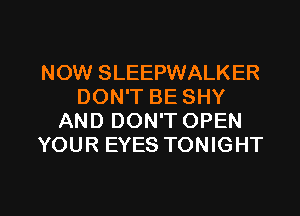NOW SLEEPWALKER
DON'T BE SHY
AND DON'T OPEN
YOUR EYES TONIGHT

g