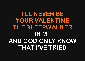 I'LL NEVER BE
YOUR VALENTINE
THE SLEEPWALKER
IN ME
AND GOD ONLY KNOW
THAT I'VE TRIED