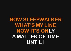 NOW SLEEPWALKER
WHAT'S MY LINE

NOW IT'S ONLY
A MATTER OF TIME
UNTILI