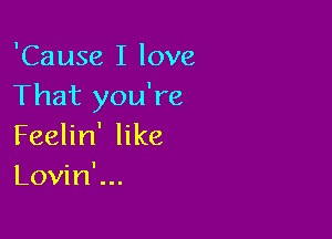 'Cause I love
That you're

Feelin' like
Lovin'...