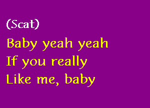 (Scat)
Baby yeah yeah

If you really
Like me, baby