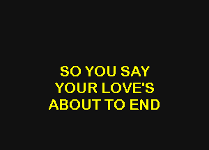 SO YOU SAY

YOUR LOVE'S
ABOUT TO END