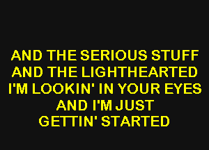 AND THE SERIOUS STUFF
AND THE LIGHTHEARTED
I'M LOOKIN' IN YOUR EYES

AN D I'M J UST
GETI'IN' STARTED