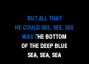 BUTALLTHAT
HE GOULD SEE, SEE, SEE
WAS THE BOTTOM
OF THE DEEP BLUE

SEA, SEA, SEA l