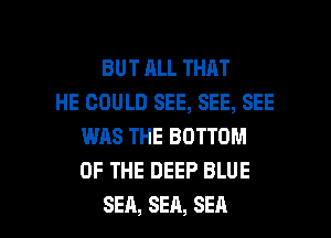 BUTALLTHAT
HE GOULD SEE, SEE, SEE
WAS THE BOTTOM
OF THE DEEP BLUE

SEA, SEA, SEA l