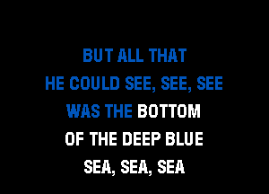 BUTALLTHAT
HE GOULD SEE, SEE, SEE
WAS THE BOTTOM
OF THE DEEP BLUE

SEA, SEA, SEA l