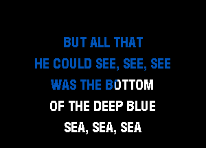 BUTALLTHAT
HE GOULD SEE, SEE, SEE
WAS THE BOTTOM
OF THE DEEP BLUE

SEA, SEA, SEA l