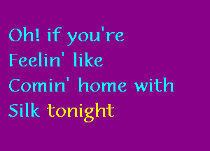Oh! if you're
Feelin' like

Comin' home with
Silk tonight