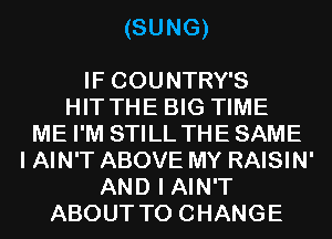 (SUNG)

IF COUNTRY'S
HIT THE BIG TIME
ME I'M STILL THESAME
I AIN'T ABOVE MY RAISIN'
AND I AIN'T
ABOUT TO CHANGE