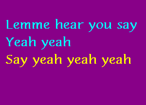 Lemme hear you say
Yeah yeah

Say yeah yeah yeah