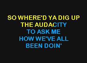 SO WHERE'D YA DIG UP
THEAUDACITY

TO ASK ME
HOW WE'VE ALL
BEEN DOIN'